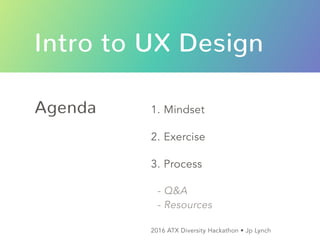 Intro to UX Design
1. Mindset
2. Exercise
3. Process
- Q&A
- Resources
Agenda
2016 ATX Diversity Hackathon • Jp Lynch
 