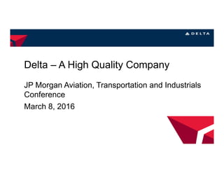 Delta – A High Quality Company
JP Morgan Aviation, Transportation and Industrials
Conference
March 8, 2016
 