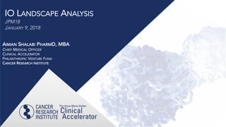 IO LANDSCAPE ANALYSIS
JPM18
JANUARY 9, 2018
AIMAN SHALABI PHARMD, MBA
CHIEF MEDICAL OFFICER
CLINICAL ACCELERATOR
PHILANTHROPIC VENTURE FUND
CANCER RESEARCH INSTITUTE
 