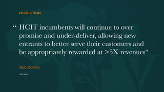 PREDICTION




“ HCIT incumbents will continue to over
  promise and under-deliver, allowing new
  entrants to better serve their customers and
  be appropriately rewarded at >5X revenues”
  	
  
  Bob Zollars
  Vocera
 