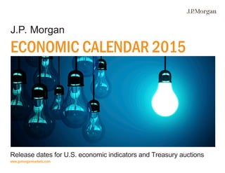 J.P. Morgan
ECONOMIC CALENDAR 2015
Release dates for U.S. economic indicators and Treasury auctions
www.jpmorganmarkets.com
 
