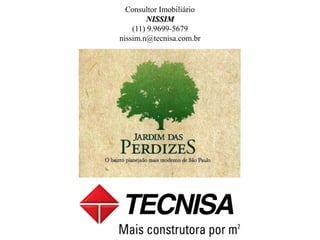 Consultor Imobiliário 
NISSIM 
(11) 9.9699-5679 
nissim.n@tecnisa.com.br 
NISSIM – (11) 9.9699-5679 
nissim.n@tecnisavendas.com.br 

