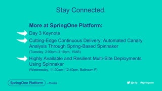Stay Connected.
More at SpringOne Platform:
Day 3 Keynote
Cutting-Edge Continuous Delivery: Automated Canary
Analysis Through Spring-Based Spinnaker
(Tuesday, 2:00pm–3:10pm, 15AB)
Highly Available and Resilient Multi-Site Deployments
Using Spinnaker
(Wednesday, 11:30am–12:40pm, Ballroom F)
#springone@s1p
 