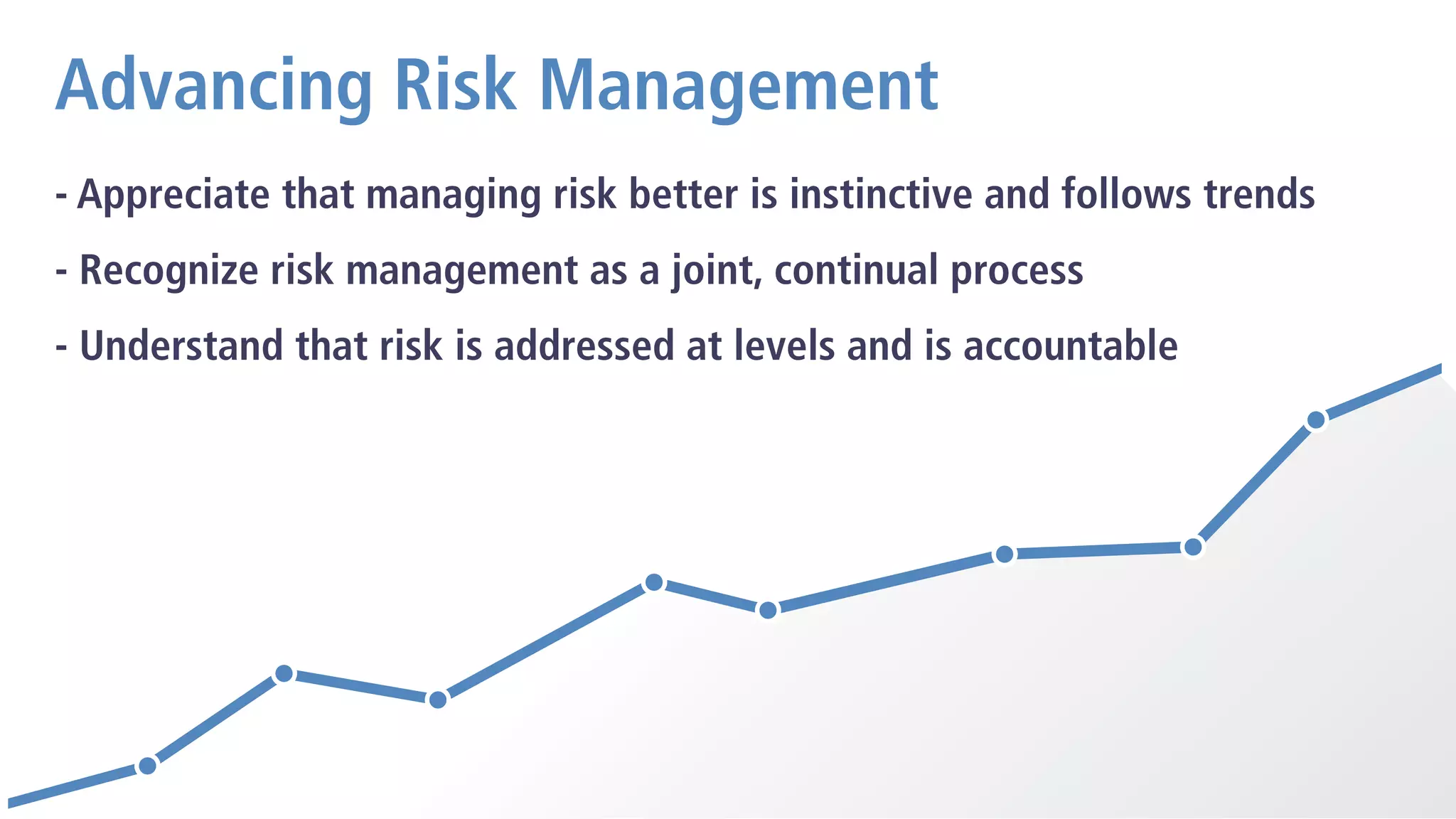 Advancing Risk Management
- Appreciate that managing risk better is instinctive and follows trends
- Recognize risk management as a joint, continual process
- Understand that risk is addressed at levels and is accountable
 