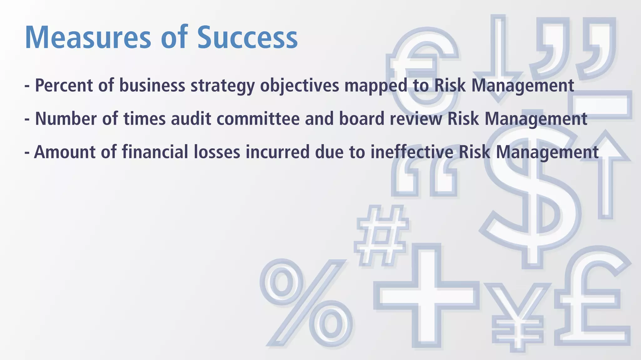 Measures of Success
- Percent of business strategy objectives mapped to Risk Management
- Number of times audit committee and board review Risk Management
- Amount of financial losses incurred due to ineffective Risk Management
 