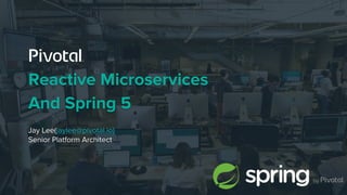 Reactive Microservices
And Spring 5
Jay Lee(jaylee@pivotal.io)
Senior Platform Architect
 