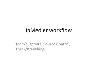 JpMedier workflow
Team’s, sprints, Source Control,
Trunk/Branching

 