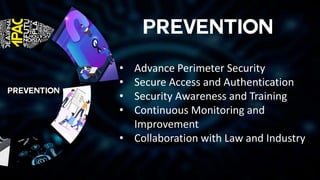 • Advance Perimeter Security
• Secure Access and Authentication
• Security Awareness and Training
• Continuous Monitoring and
Improvement
• Collaboration with Law and Industry
 
