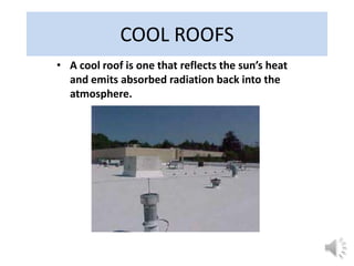 COOL ROOFS
• A cool roof is one that reflects the sun’s heat
  and emits absorbed radiation back into the
  atmosphere.
 