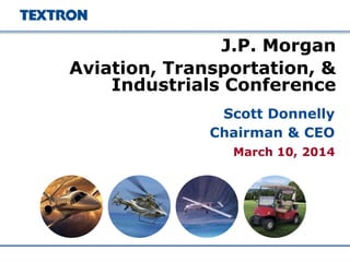 March 10, 2014
J.P. Morgan
Aviation, Transportation, &
Industrials Conference
Scott Donnelly
Chairman & CEO
 