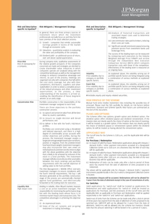 Risk and Description     Risk Mitigants / Management Strategy                            Risk and Description        Risk Mitigants / Management Strategy
specific to Equities#                                                                    specific to Equities#
                         In general, there are three primary sources of                                              (iii) Analysis of historical transactions and
                         investment return which the investment                                                            associated impact costs used to determine
                         professionals normally focus on and they form the                                                 trading strategies.
                         basic premise of the stock selection process:
                                                                                                                     (iv) Low commission rates paid to brokers, reducing
                         (i) Growth - companies that exhibit sustainable                                                   direct costs per trade.
                               earnings growth in excess of the market
                               through an economic cycle;                                                            (v) Significant overall commission payout ensuring
                                                                                                                           premium service from investment banks and
                         (ii) Valuations - quantitative analysis in evaluating                                             brokerage firms.
                               the value and profitability of the company;
                                                                                                                     The success of the dealing team can be measured
                         (iii) Dividend yield - an additional source of return,                                      by comparing each execution to the Volume
                               over and above capital appreciation.                                                  Weighted Average Price (VWAP) and on-line
Price Risk               During company visits, qualitative assessments of                                           through the independent Best Execution
Risk of overpaying for   the relative growth prospects of the companies                                              Comparison Service (BECS) which compares
a company                concerned are made and strategies are decided to                                            transaction costs with those of the competition.
                         create shareholder value. Industries in which                                               Effectiveness of the dealing team is measured on
                         companies operate are analysed along with the                                               an ongoing basis.
                         competitive landscape as well as the management                 Volatility                  As explained above, the volatility arising out of
                         strategy to enhance competitive advantage and                   Price volatility due to     portfolio specific factors are being mitigated using
                         returns. As part of the process, meetings are                   company or portfolio        a combination of various methods as explained
                         organised not only with companies that fall within              specific factors            above.
                         the core stock coverage, but also with their
                         competitors, distributors, suppliers and other                  Event Risk                  As explained above, the volatility arising out of
                         stakeholders in order to obtain a complete picture              Price volatility due to     portfolio specific factors are being mitigated using
                         of the industry/company and other investment                    company or portfolio        a combination of various methods as explained
                         opportunities. In the process, a clear                          specific events             above.
                         understanding of the business is arrived at,
                         enabling the identification of future long-term                 # Includes equity and equity related securities.
                         winners at an early stage.
                                                                                         RISK PROFILE OF THE SCHEME
Concentration Risk       Portfolio construction is the responsibility of the             Mutual Fund Units involve investment risks including the possible loss of
                         investment manager assigned to each fund.                       principal. Please read the SID carefully for details on risk factors before
                         There are three objectives to the portfolio                     investment. Standard and Scheme Specific Risk Factors are summarized at
                         construction process:                                           the end of this document.
                         (i) to capture and preserve value from all the best
                               ideas by country specialists;
                                                                                         PLANS AND OPTIONS
                                                                                         The Scheme offers two options: growth option and dividend option. The
                         (ii) to ensure no single decision will derail                   dividend option offers dividend payout and dividend reinvestment. If the
                               performance; and                                          investor does not clearly specify the choice of option at the time of investing,
                         (iii) to deliver in line with the fund's risk/return            it will be treated as a growth option. If the investor does not clearly specify
                               profiles.                                                 the choice of dividend payout or reinvestment options within the dividend
                               Portfolios are constructed using a disciplined            option, he will be treated as having elected the reinvestment option.
                               and tailored approach, and there is a high
                               degree of commonality across accounts with                APPLICABLE NAV
                               similar objectives and profiles. During the               The Cut-off time for the Scheme is 3.00 p.m., and the Applicable NAV will be
                               process, the investment manager assigns a                 as under:
                               target percentage weight based upon variations,           For Purchase / Redemption
                               positive or negative, from the predetermined              (a) In respect of valid Purchase / Redemption applications along with cheques /
                               fund benchmark weight. Investment managers                     demand drafts / other payment instruments accepted at a Designated
                               may also incorporate their own views on                        Collection Centre up to 3.00 p.m. on a Business Day, the NAV of such day
                               individual stocks and exercise discretion to align             will be applicable.
                               with the above guidelines with the objective              (b) In respect of valid Purchase / Redemption applications along with cheques /
                               that is likely to be achieved by inclusion of the              demand drafts / other payment instruments accepted at a Designated
                               stock in a fund portfolio. The investment                      Collection Centre after 3.00 p.m. on a Business Day, the NAV of the next
                               manager will also reconcile any other anomalies                Business Day will be applicable.
                               between the stock rankings and portfolio
                                                                                         (c) Redemption of Units can be made only after a lock-in period of three
                               requirements with the overall objective of
                                                                                              years has expired from the date of allotment of Units proposed to be
                               adding value to the fund portfolio.
                                                                                              redeemed.
                         The Risk Management / Middle Office oversees
                                                                                         The above will be applicable only for cheques / demand drafts / payment
                         investment managers to ensure compliance with
                                                                                         instruments payable locally in the city in which a Designated Collection Centre
                         the fund's internal requirements. The buy / sell
                                                                                         is located.
                         decisions generated at the portfolio construction
                         stage of the process are automatically checked                  No outstation cheques will be accepted. Redemptions will not be allowed for
                         against fund guidelines, and electronically                     3 years from the date of allotment except in the case of transmission of units.
                         forwarded to the trading team for execution.                    For Switches
Liquidity Risk           Dealing in volatile, often illiquid markets imposes             Valid applications for 'switch-out' shall be treated as applications for
High impact costs        a cost on an active investment manager. The                     Redemption and valid applications for 'switch-in' shall be treated as
                         responsibility for minimizing the performance drag              applications for Purchase, and the provisions of the Cut-off time and the
                         lies with the Dealing team whose focus is to                    Applicable NAV as applicable to Purchase and Redemption shall be applied
                         minimize market impact and transaction costs. The               respectively to the 'switch-in' and 'switch-out' applications.
                         competitive advantages in achieving this objective              Switch-out of Units from the Scheme can be made only after a lock-in period
                         are:                                                            of three years has expired from the date of allotment of Units proposed to be
                         (i) An experienced team.                                        switched out. SWP/STP will not be allowed for 3 years from the date of
                         (ii) State of the art systems and on-going                      allotment. Switch-ins will be allowed into the scheme but investors should
                              investment in trading technology.                          note that the amount switching in will be locked in for a period of 3 years.

                                                                                    14
 