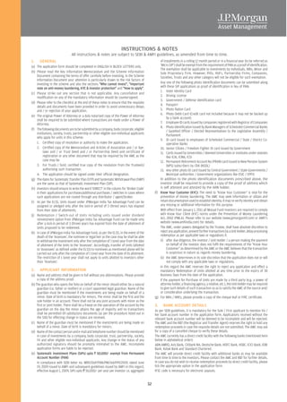 INSTRUCTIONS & NOTES
                               All instructions & notes are subject to SEBI & AMFI guidelines, as amended from time to time.
1.    GENERAL                                                                                         of installments in a rolling 12 month period or in a financial year (to be referred as
(a) The application form should be completed in ENGLISH in BLOCK LETTERS only.                        ‘Micro SIP’) shall be exempt from the requirement of PAN as a proof of identification.
                                                                                                      The exemption shall be applicable to investments by individuals, NRIs, Minor and
(b) Please read the Key Information Memorandum and the Scheme Information                             Sole Proprietary Firm. However, PIOs, HUFs, Partnership Firms, Companies,
    Document containing the terms of offer carefully before investing. In the Scheme                  Societies, Trusts and any other category will not be eligible for such exemption.
    Information Document your attention is particularly drawn to the risk factors of
    investing in the scheme and also the sections "Who cannot invest", "Important                     Any one of the following photo identification documents can be submitted along
    note on anti-money laundering, KYC & investor protection" and "How to apply".                     with these SIP applications as proof of identification in lieu of PAN:
                                                                                                      1. Voter Identity Card
(c) Please strike out any section that is not applicable. Any cancellation and
    modification on any of the mandatory information should be countersigned.                         2. Driving License
                                                                                                      3. Government / Defense identification card
(d) Please refer to the checklist at the end of these notes to ensure that the requisite
                                                                                                      4. Passport
    details and documents have been provided in order to avoid unnecessary delays
    and / or rejection of your application.                                                           5. Photo Ration Card
                                                                                                      6. Photo Debit Card (Credit card not included because it may not be backed up
(e) The original Power of Attorney or a duly notarised copy of the Power of Attorney
                                                                                                           by a bank account)
    shall be required to be submitted where transactions are made under a Power of
    Attorney.                                                                                         7. Employee ID cards issued by companies registered with Registrar of Companies
                                                                                                      8. Photo Identification issued by Bank Managers of Scheduled Commercial Banks
(f) The following documents are to be submitted by a company, body corporate, eligible
                                                                                                           / Gazetted Officer / Elected Representatives to the Legislative Assembly /
    institutions, society, trusts, partnership or other eligible non-individual applicants                 Parliament
    who apply for units in this scheme:
                                                                                                      9. ID card issued to employees of Scheduled Commercial / State / District Co-
    1. Certified copy of resolution or authority to make the application.                                  operative Banks
    2. Certified copy of the Memorandum and Articles of Association and / or bye-                     10. Senior Citizen / Freedom Fighter ID card issued by Government
         laws and / or Trust Deed and / or Partnership Deed and certificate of                        11. Cards issued by Universities / deemed Universities or institutes under statutes
         registration or any other document that may be required by the AMC as the                         like ICAI, ICWA, ICSI
         case may be.                                                                                 12. Permanent Retirement Account No (PRAN) card issued to New Pension System
    3. For Trusts / fund, certified true copy of the resolution from the Trustee(s)                        (NPS) subscribers by CRA (NSDL)
         authorising such transaction.                                                                13. Any other photo ID card issued by Central Government / State Governments /
    4. The application should be signed under their official designation.                                  Municipal authorities / Government organizations like ESIC / EPFO
(g) The dates for Systematic Transfer Plan (STP) and Systematic Withdrawal Plan (SWP)                 In addition to the photo identification documents prescribed above, the
    are the same as that of Systematic Investment Plan (SIP).                                         investor shall be required to provide a copy of the proof of address which
(h) Investors should ensure to write the word 'DIRECT' in the column for 'Broker Code'                is self attested and attested by the ARN holder.
    in their applications for purchases/additional purchases / switches in cases where            (f) Know Your Customer (KYC): The need to "Know Your Customer" is vital for the
    such applications are not routed through any distributor / agent/broker.                          prevention of money laundering. The AMC may seek information or obtain and
(i) As per the ELSS, Units issued under JPMorgan India Tax Advantage Fund can be                      retain documentation used to establish identity. It may re-verify identity and obtain
    assigned or pledged only after the lock-in period of 3 (three) years has elapsed                  any missing or additional information for this purpose.
    from their date of allotments.                                                                    With effect from January 1, 2011 all Mutual Fund investors are required to comply
(j) Redemption / Switch-out of Units including units issued under dividend                            with Know Your Client (KYC) norms under the Prevention of Money Laundering
    reinvestment option from JPMorgan India Tax Advantage Fund can be made only                       Act, 2002 (PMLA). Please refer to our website (www.jpmorganmf.com) or AMFI's
    after a lock-in period of 3 (three) years has expired from the date of allotment of               website (www.amfiindia.com) for details.
    Units proposed to be redeemed.                                                                    The AMC, under powers delegated by the Trustee, shall have absolute discretion to
(k) In case of JPMorgan India Tax Advantage Fund, as per the ELSS, in the event of the                reject any application, prevent further transactions by a Unit Holder, delay processing
    death of the 'Assessee', the nominee or legal heir as the case may be shall be able               redemption as per applicable laws or regulations if.
    to withdraw the investment only after the completion of 1 (one) year from the date                (i) after due diligence, the investor / Unit Holder / a person making the payment
    of allotment of the Units to the 'Assessee'. Accordingly, transfer of Units (allotted                  on behalf of the investor does not fulfil the requirements of the "Know Your
    to 'Assessees' as defined under the ELSS) to nominees as mentioned above will be                       Customer" as determined by the AMC or the AMC believes that the transaction
    carried out only after the completion of 1 (one) year from the date of its allotment.                  is suspicious in nature as regards money laundering.
    The restriction of 1 (one) year shall not apply to units allotted to investors other              (ii) the AMC determines in its sole discretion that the application does not or will
    than 'Assesses'.                                                                                       not comply with any applicable laws or regulations.
                                                                                                      In this regard the AMC reserves the right to reject any application and effect a
2.    APPLICANT INFORMATION                                                                           mandatory Redemption of Units allotted at any time prior to the expiry of 30
(a) Name and address shall be given in full without any abbreviations. Please provide                 Business Days from the date of the application.
     a copy of the address proof.                                                                     If the payment for Purchase of Units are made by a third party (e.g. a power of
(b) The guardian who opens the folio on behalf of the minor should either be a natural                attorney holder, a financing agency, a relative, etc.), the Unit Holder may be required
     guardian (i.e. father or mother) or a court appointed legal guardian. Name of the                to give such details of such transaction so as to satisfy the AMC of the source and/
     guardian must be mentioned if the investments are being made on behalf of a                      or consideration underlying the transaction.
     minor. Date of birth is mandatory for minors. The minor shall be the first and the           (g) For NRIs / NREs, please provide a copy of the cheque leaf or FIRC certificate.
     sole holder in an account. There shall not be any joint accounts with minor as the
     first or joint holder. There shall be a freeze on the operation of the account by the        3.    BANK ACCOUNT DETAILS
     guardian on the day the minor attains the age of majority and no transactions                As per SEBI guidelines, it is mandatory for the Sole / First applicant to mention his /
     shall be permitted till satisfactory documents (as per the procedure listed out in           her bank account number in the application form. Applications received without the
     the SID) for effecting change in status are received.                                        relevant bank account number will be deemed to be incomplete and will be rejected.
(c) Name of the guardian must be mentioned if the investments are being made on                   The AMC and the R&T (the Registrar and Transfer Agent) reserves the right to hold any
     behalf of a minor. Date of birth is mandatory for minors.                                    redemption proceeds in case the requisite details are not submitted. The AMC may ask
(d) Name of the contact person and e-mail and telephone number should be mentioned                for a copy of a cancelled cheque to verify these details.
     in case of investments by a company, body corporate, trust, partnership, society,            The AMC currently has a direct credit facility with the following banks (mentioned here
     FII and other eligible non-individual applicants. Any change in the status of any            below in alphabetical order):
     authorized signatory should be promptly intimated to the AMC. Incomplete                     ABN AMRO, Axis Bank, Citibank NA, Deutsche Bank, HDFC Bank, HSBC, ICICI Bank, IDBI
     application forms are liable to be rejected.                                                 Bank, Kotak Bank and Standard Chartered.
(e) Systematic Investment Plans (SIPs) upto R 50,000/- exempt from Permanent                      The AMC will provide direct credit facility with additional banks as may be available
     Account Number (PAN)                                                                         from time to time to the investors. Please contact the AMC and R&T for further details.
     In compliance with SEBI letter no. MRD/DoP/PAN/PM/166999/2009, dated June                    In case you do not wish to receive redemption proceeds by direct credit facility, please
     19, 2009 issued to AMFI and subsequent guidelines issued by AMFI in this regard,             tick the appropriate option in the application form.
     effective August 1, 2009, SIPs upto R 50,000/- per year per investor i.e. aggregate          IFSC code is necessary for electronic payouts.


                                                                                             32
 