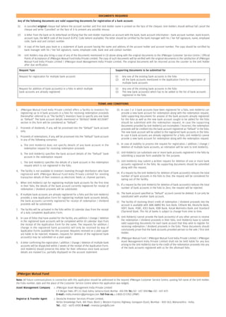 DOCUMENTS REQUIRED
 Any of the following documents are valid supporting documents for registration of a bank account:
 (1)      A cancelled original cheque leaf (where the account number and first Unit Holder name is printed on the face of the cheque). Unit Holders should without fail cancel the
          cheque and write ‘Cancelled’ on the face of it to prevent any possible misuse.
 (2)      A letter from the bank on its letterhead certifying that the Unit Holder maintains an account with the bank, bank account information – bank account number, bank branch,
          account type, the MICR code of the branch  IFSC Code (where available). The letter should be certified by the bank manager with his / her full signature, name, employee
          code, bank seal and contact number.
 (3)      A copy of the bank pass book or a statement of bank account having the name and address of the account holder and account number. The copy should be certified by
          bank manager with his / her full signature, name, employee code, bank seal and contact number.
 (4)      Unit Holders may also bring a copy of any of the documents mentioned in (3) above along with the original documents to the JPMorgan Customer Service Centre / Official
          Points of Acceptance of JPMorgan Mutual Fund India Private Limited. The copy of such documents will be verified with the original documents to the satisfaction of JPMorgan
          Mutual Fund India Private Limited / JPMorgan Asset Management India Private Limited. The original documents will be returned across the counter to the Unit Holder
          after due verification.
     Request Type                                                                                         Supporting Documents to be submitted for

     Request for registration for multiple bank accounts                                                  (1)     Any one of the existing bank accounts in the folio
                                                                                                          (2)     All the bank accounts mentioned in the Application Form for registration of
                                                                                                                  multiple bank accounts

     Request for addition of bank account(s) in a folio in which multiple                                 (1)     Any one of the existing bank accounts in the folio
     bank accounts are already registered                                                                 (2)     The new bank account(s) which has to be added to the list of bank accounts
                                                                                                                  registered in the folio


                                                                                       TERMS AND CONDITIONS

1. JPMorgan Mutual Fund India Private Limited offers a facility to investors for                            10. In case 2 or 3 bank accounts have been registered for a folio, Unit Holder(s) can
   registering up to 4 bank accounts in a folio for receiving redemption proceeds                               provide a new bank account for redemption along with the redemption request.
   (hereinafter referred to as “the facility”). Investors have to specify any one bank                          Valid supporting documents for anyone of the bank accounts already registered
   as “Default” The bank account details mentioned in ‘DEFAULT BANK ACCOUNT’                                    for the folio as well as the new bank account sought to be added for the folio
   section in this form will be considered as “Default”.                                                        should be submitted with the redemption request. In case the supporting
                                                                                                                documents provided by Unit Holder(s) are incomplete / incorrect, the redemption
2. Proceeds of dividends, if any, will be processed into the “Default” bank account                             proceeds will be credited into the bank account registered as “Default” in the folio.
   only.                                                                                                        The new bank account will be added to the registered bank accounts in the folio.
3. Proceeds of redemptions, if any, will be processed into the “Default” bank account                           In case 4 bank accounts are already registered for a folio, Unit Holder(s) cannot
   in any of the following scenarios:                                                                           provide a new bank account for redemption along with the redemption request

       a. The Unit Holder(s) does not specify details of any bank account in the                            11. In case of inability to process the request for registration / addition / change /
          redemption request for receiving redemption proceeds                                                  deletion of multiple bank accounts, an intimation will be sent to Unit Holder(s).

       b. The Unit Holder(s) specifies the bank account details of the “Default” bank                       12. Unit Holder(s) can substitute one or more bank accounts registered in the folio by
          account in the redemption request                                                                     submitting a separate form available for the purpose.

       c. The Unit Holder(s) specifies the details of a bank account in the redemption                      13. Unit Holder(s) may submit a written request for deletion of one or more bank
          request which is not registered in the folio.                                                         accounts registered in the folio. No supporting documents should be submitted
                                                                                                                along with the request.
4. The facility is not available to investors investing through distributors who have
   registered with JPMorgan Mutual Fund India Private Limited for sending                                   14. If a request by the Unit Holder(s) for deletion of bank account(s) reduces the total
   transaction details of their investors as electronic feeds i.e. channel partners.                            number of bank accounts in the folio to One, the request will be considered for
                                                                                                                opting out of the facility.
5. When Unit Holder(s) opt for registering multiple bank accounts for the first time
   in their folio, the details of the bank account currently registered for receipt of                      15. If a request by the Unit Holder(s) for deletion of bank account(s) reduces the total
   redemption / dividend proceeds will be substituted.                                                          number of bank accounts in the folio to Zero, the request will be rejected.

6. If multiple bank accounts are already registered for a folio and the Unit Holder(s)                      16. The bank account specified as “Default” account cannot be deleted. lt can only be
   provides a new Application Form for registering multiple bank accounts details,                              substituted with another bank account.
   the bank accounts currently registered for receipt of redemption / dividend                              17. The facility of receiving direct credit of redemption / dividend proceeds into the
   proceeds will be substituted.                                                                                account is available with ABN AMRO NV, Axis Bank, Citibank NA, Deutsche Bank,
7.     The facility will be activated in the folio within 10 calendar days from the receipt                     HDFC Bank. HSBC, ICICI Bank, IDBI Bank, Kotak Mahindra Bank and Standard
       of a duly completed Application Form.                                                                    Chartered Bank. This list of banks is subject to change from time to time.

8. In case of folios that have availed for the facility, any addition / change / deletion                   18. Unit Holder(s) cannot provide the bank account(s) of any other person to receive
   in the registered bank accounts will be completed within 10 calendar days from                               the redemption / dividend proceeds in their folio. Unit Holder(s) have to submit
   the receipt of the Application Form for the same. The requests for addition /                                valid supporting documents for each bank account that they wish to register for
   change in the registered bank account(s) will only be received by way of                                     receiving redemption / dividend proceeds in the folio. These documents should
   Application Forms available for this purpose. Requests received on a plain paper                             conclusively prove that the bank accounts provided pertain to the sole / first Unit
   are liable to be rejected. However, requests for deletion of the registered bank                             Holder.
   account(s) may be submitted on a plain paper.                                                            19. JPMorgan Mutual Fund / JPMorgan Mutual Fund India Private Limited / JPMorgan
9. A letter confirming the registration / addition / change / deletion of multiple bank                         Asset Management India Private Limited shall not be held liable for any loss
   accounts will be dispatched within 2 weeks of the receipt of the Application Form.                           arising to the Unit Holder(s) due to the credit of the redemption proceeds into any
   Unit Holder(s) should preserve this letter for their reference since bank account                            of the bank accounts registered with us for the aforesaid folio.
   details are masked (i.e. partially displayed) on the account statement.




 JPMorgan Mutual Fund
Note: All future communications in connection with this application should be addressed to the nearest JPMorgan Customer Service Centre, quoting full name of the Unit Holder,
the Folio number, date and the place of the Customer Service Centre where the application was lodged.
Asset Management Company              : JPMorgan Asset Management India Private Limited
                                         J. P. Morgan Tower, Off C.S.T. Road, Kalina, Santacruz (East), Mumbai - 400 098. Tel.: 022 - 6157 3000 Fax : 022 - 6157 4170
                                         E-mail : india.investors@jpmorgan.com Toll free no. : 1-800-22-5763 (JPMF)
Registrar  Transfer Agent            : Deutsche Investor Services Private Limited,
                                        Nirlon Knowledge Park, 4th Floor, Block 1, Western Express Highway, Goregaon (East), Mumbai - 400 063, Maharashtra - India.
                                        Tel. : 022 - 6670 6900 E-mail : investor.jpm@db.com
 