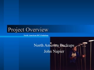 Project Overview
North American DCS Solutions

North America Backups
John Napier

 