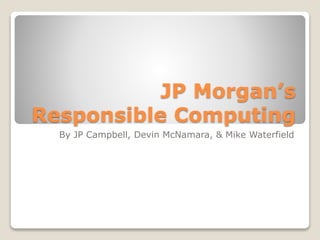 JP Morgan’s 
Responsible Computing 
By JP Campbell, Devin McNamara, & Mike Waterfield 
 
