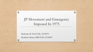 JP Movement and Emergency
Imposed In 1975
Shalender, B. Tech P-III, 14155070
Shubham Meena, IDD P-III, 14154007
 