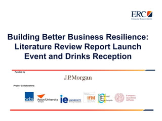 Building Better Business Resilience:
Literature Review Report Launch
Event and Drinks Reception
Funded by
Project Collaborators:
 