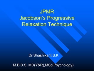 JPMR
   Jacobson’s Progressive
    Relaxation Technique




        Dr.Shashikant.S.K

M.B.B.S.,MD(Y&R),MSc(Psychology)
 
