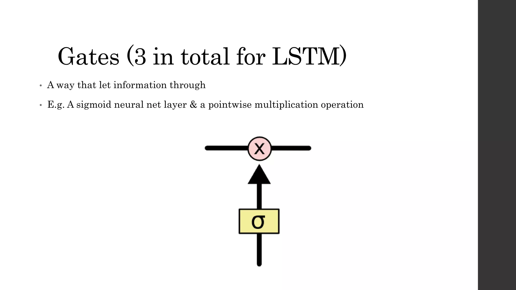 Gates (3 in total for LSTM)
• A way that let information through
• E.g. A sigmoid neural net layer & a pointwise multiplication operation
 
