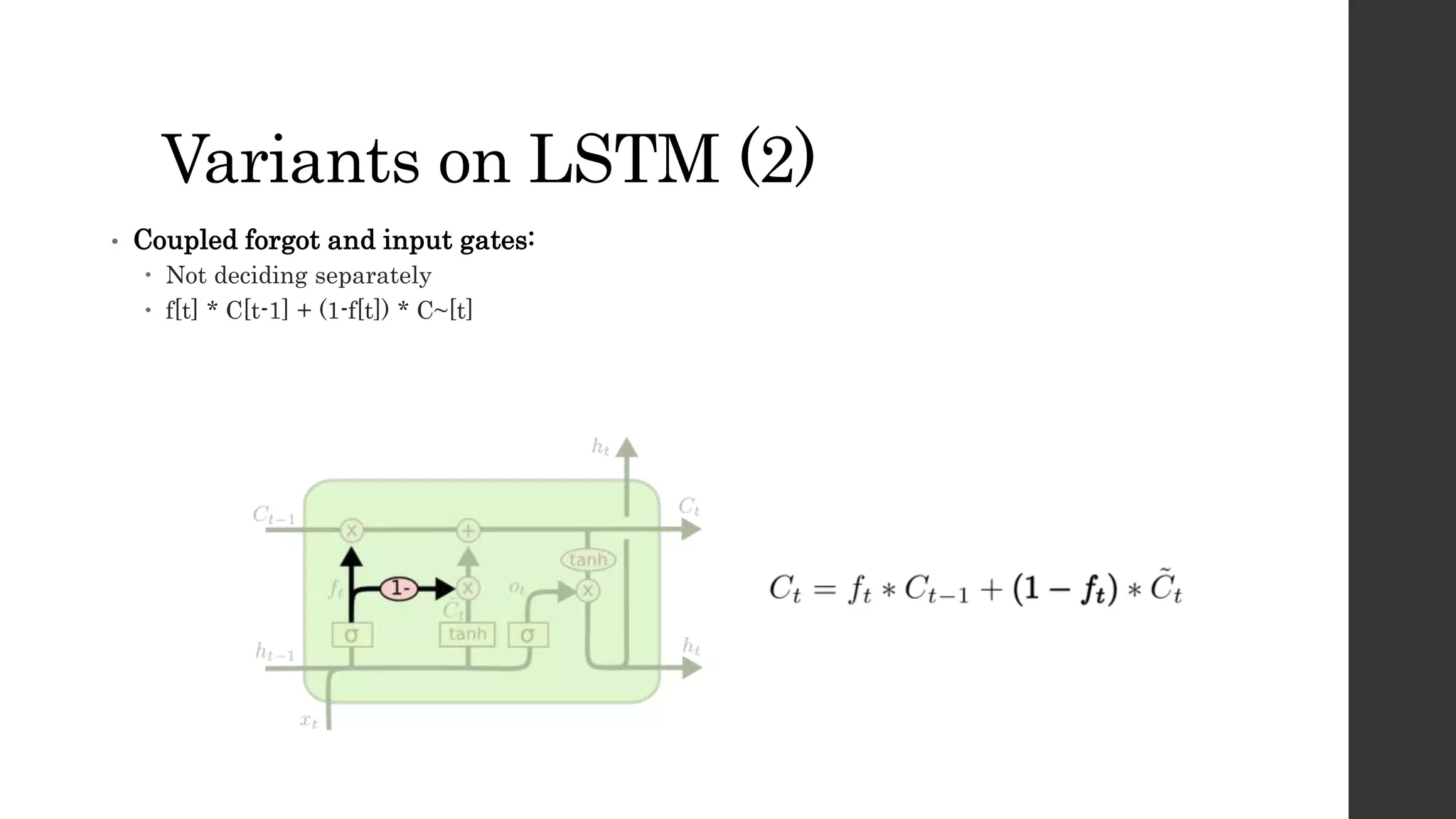 Variants on LSTM (2)
• Coupled forgot and input gates:
 Not deciding separately
 f[t] * C[t-1] + (1-f[t]) * C~[t]
 