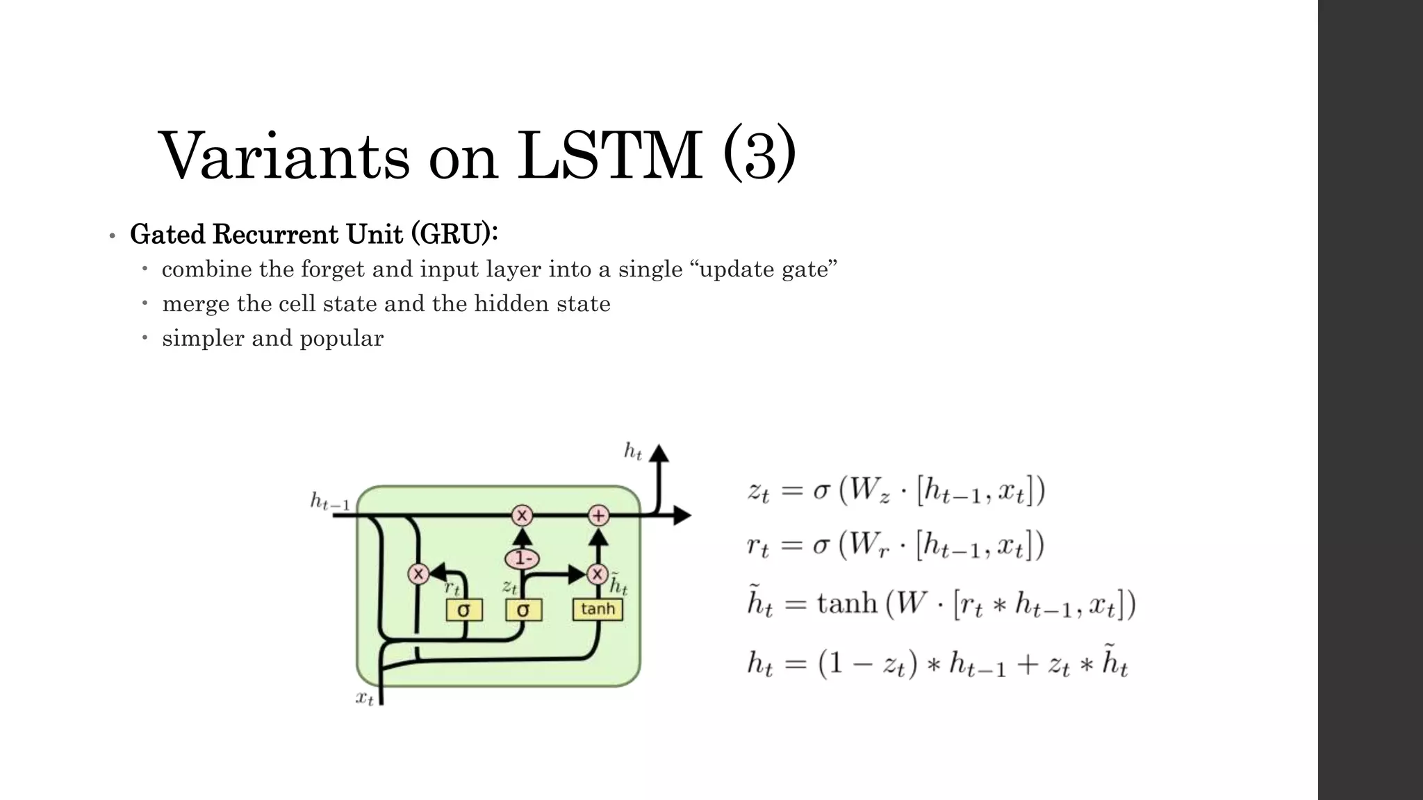 Variants on LSTM (3)
• Gated Recurrent Unit (GRU):
 combine the forget and input layer into a single “update gate”
 merge the cell state and the hidden state
 simpler and popular
 
