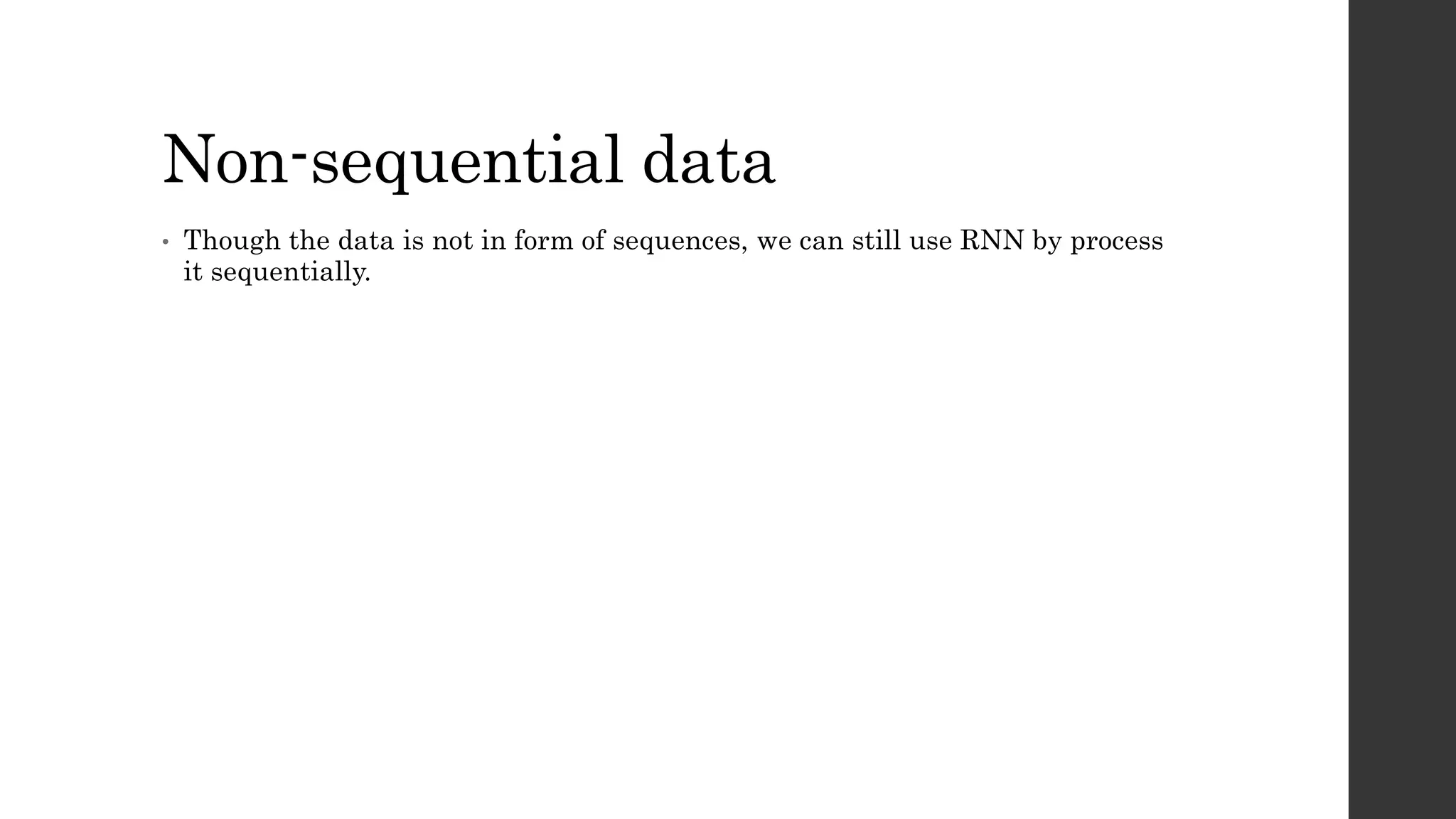 Non-sequential data
• Though the data is not in form of sequences, we can still use RNN by process
it sequentially.
 