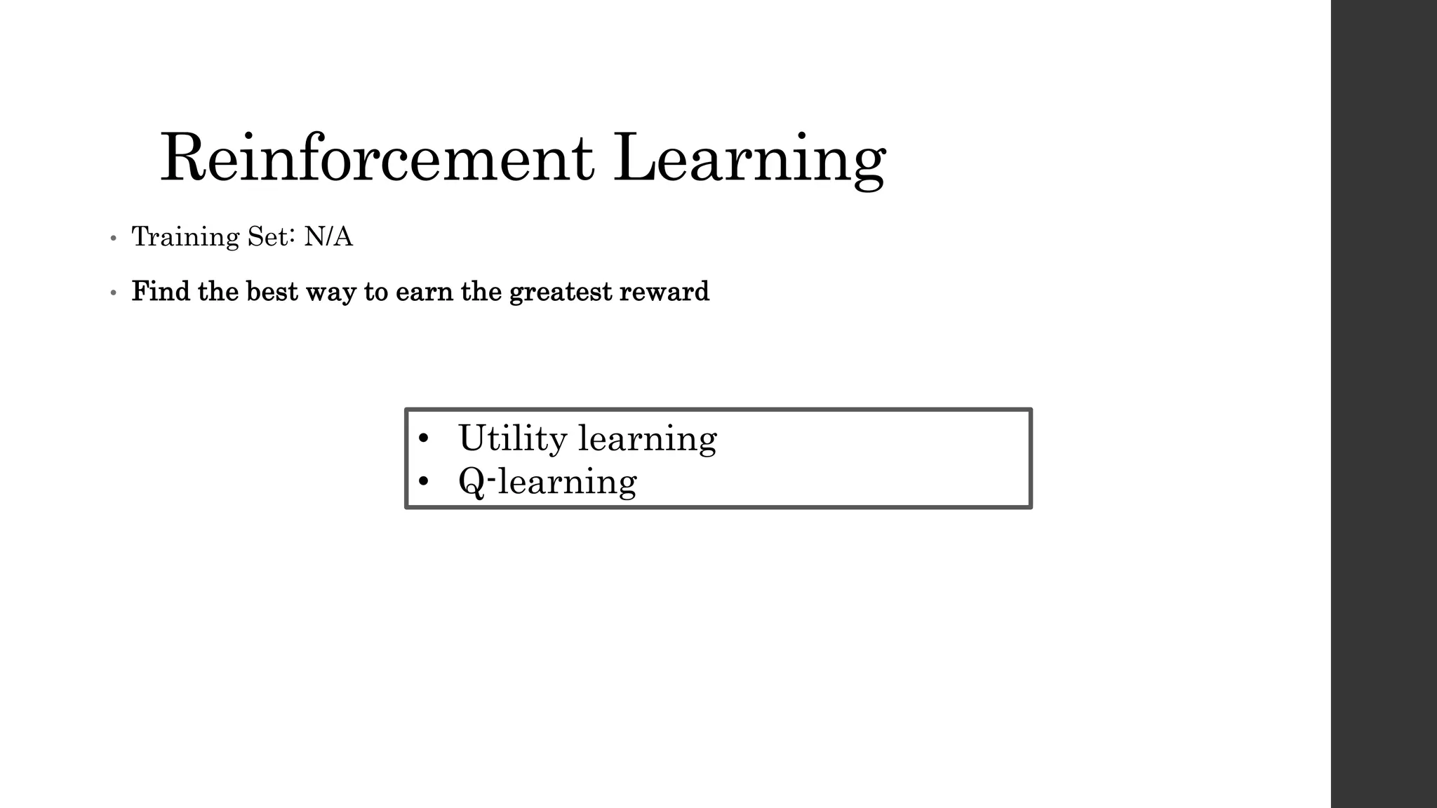 Reinforcement Learning
• Training Set: N/A
• Find the best way to earn the greatest reward
• Utility learning
• Q-learning
 