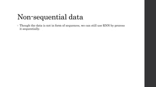 Non-sequential data
• Though the data is not in form of sequences, we can still use RNN by process
it sequentially.
 