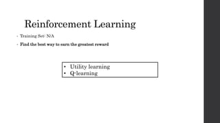 Reinforcement Learning
• Training Set: N/A
• Find the best way to earn the greatest reward
• Utility learning
• Q-learning
 