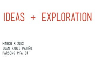 ideas + Exploration
march 8 2012
Juan pablo Patiño
Parsons MFA DT
 