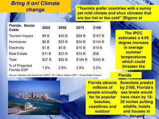 Bring it on! Climate change“Tourists prefer countries with a sunny yet mild climate and shun climates that are too hot or too cold” (Bigano et al, 2006). The IPCC estimates a 4.95 degree increase in average summer temperatures which could threaten the states coastlines. FloridaFlorida attracts millions of people annually for its popular beaches, coastlines and outdoor activities. Scientists predict by 2100, Florida’s sea levels would have risen by 18-20 inches putting wildlife, hotels and houses in danger.  4