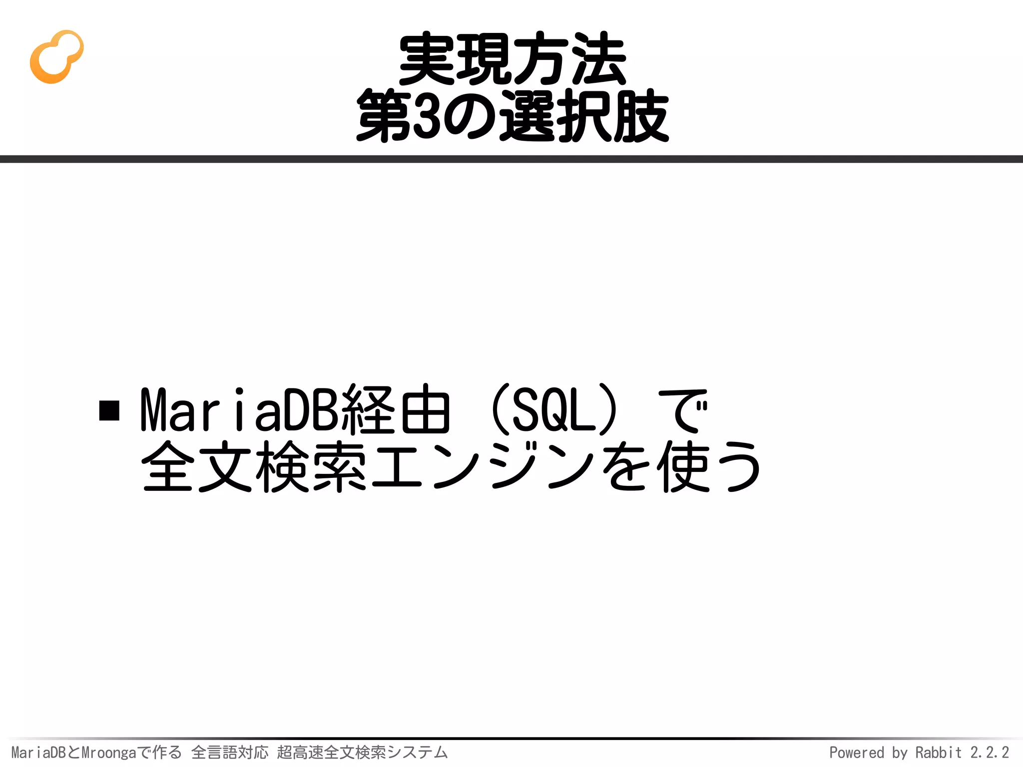 MariaDBとMroongaで作る 全言語対応 超高速全文検索システム Powered by Rabbit 2.2.2
実現方法
第3の選択肢
MariaDB経由（SQL）で
全文検索エンジンを使う
 