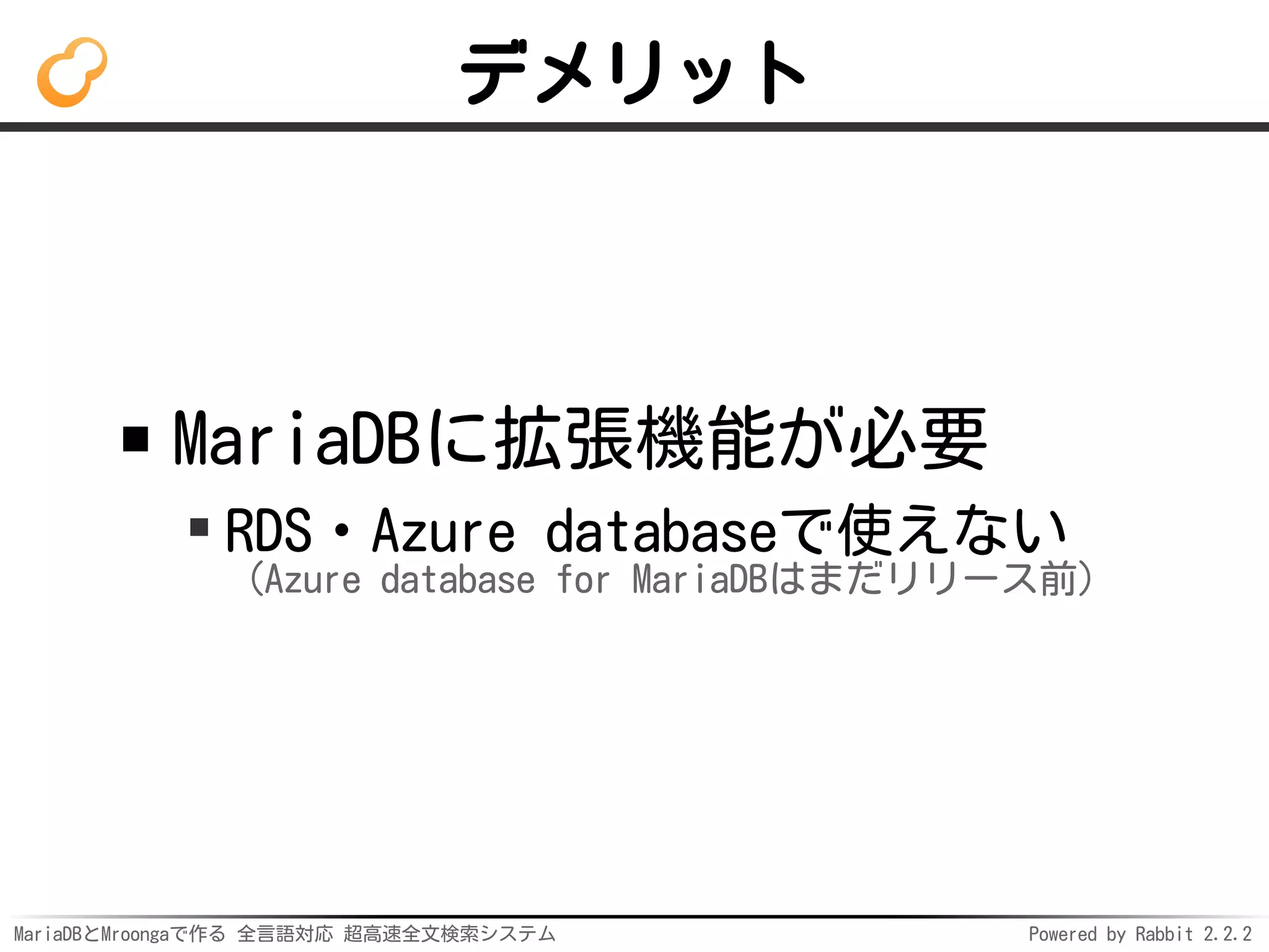 MariaDBとMroongaで作る 全言語対応 超高速全文検索システム Powered by Rabbit 2.2.2
デメリット
MariaDBに拡張機能が必要
RDS・Azure databaseで使えない
（Azure database for MariaDBはまだリリース前）
 
