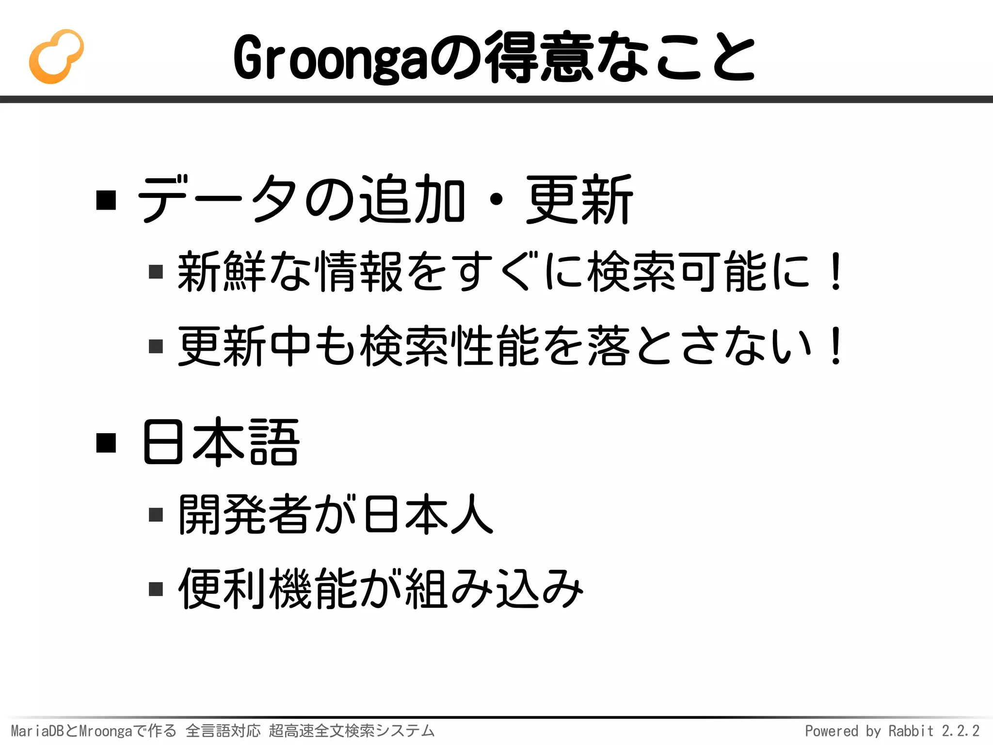 MariaDBとMroongaで作る 全言語対応 超高速全文検索システム Powered by Rabbit 2.2.2
Groongaの得意なこと
データの追加・更新
新鮮な情報をすぐに検索可能に！
更新中も検索性能を落とさない！
日本語
開発者が日本人
便利機能が組み込み
 