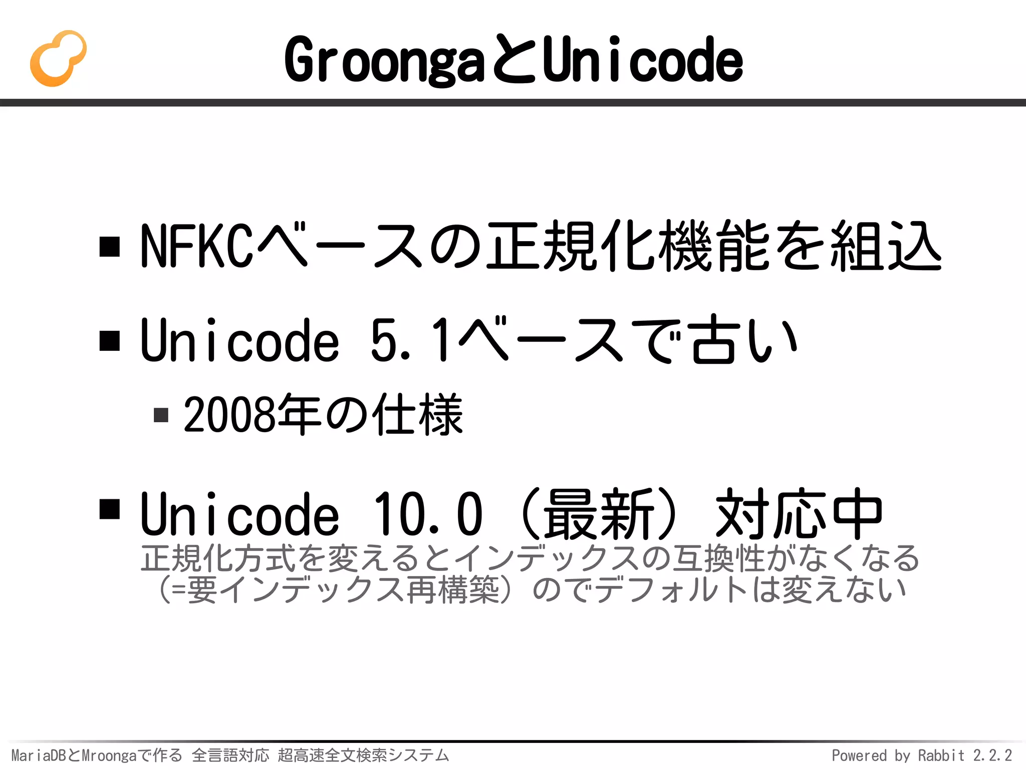 MariaDBとMroongaで作る 全言語対応 超高速全文検索システム Powered by Rabbit 2.2.2
GroongaとUnicode
NFKCベースの正規化機能を組込
Unicode 5.1ベースで古い
2008年の仕様
Unicode 10.0（最新）対応中
正規化方式を変えるとインデックスの互換性がなくなる
（=要インデックス再構築）のでデフォルトは変えない
 