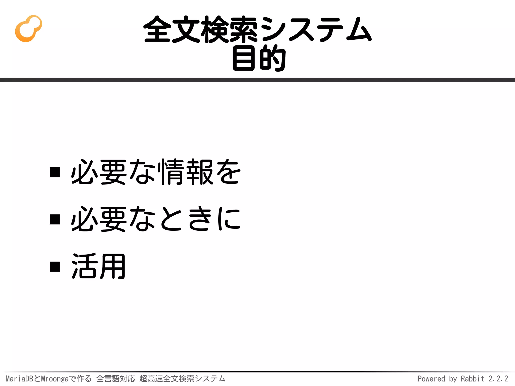 MariaDBとMroongaで作る 全言語対応 超高速全文検索システム Powered by Rabbit 2.2.2
全文検索システム
目的
必要な情報を
必要なときに
活用
 