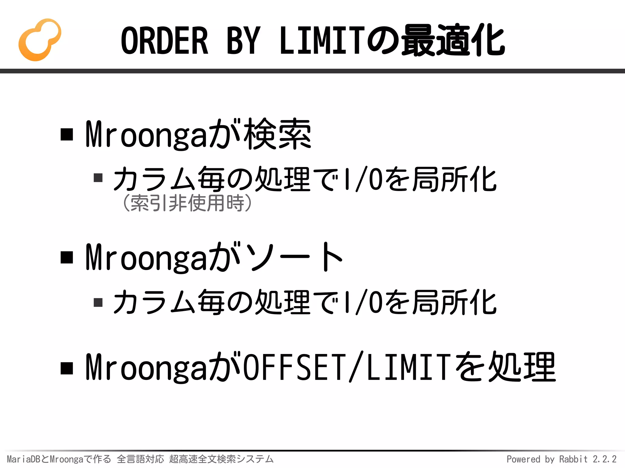 MariaDBとMroongaで作る 全言語対応 超高速全文検索システム Powered by Rabbit 2.2.2
ORDER BY LIMITの最適化
Mroongaが検索
カラム毎の処理でI/Oを局所化
（索引非使用時）
Mroongaがソート
カラム毎の処理でI/Oを局所化
MroongaがOFFSET/LIMITを処理
 