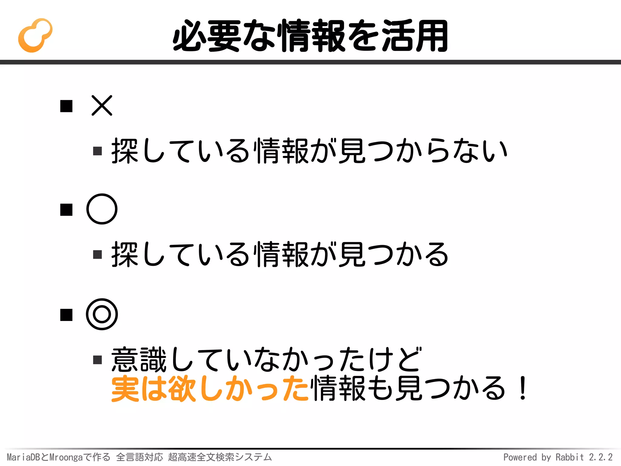 MariaDBとMroongaで作る 全言語対応 超高速全文検索システム Powered by Rabbit 2.2.2
必要な情報を活用
×
探している情報が見つからない
○
探している情報が見つかる
◎
意識していなかったけど
実は欲しかった情報も見つかる！
 