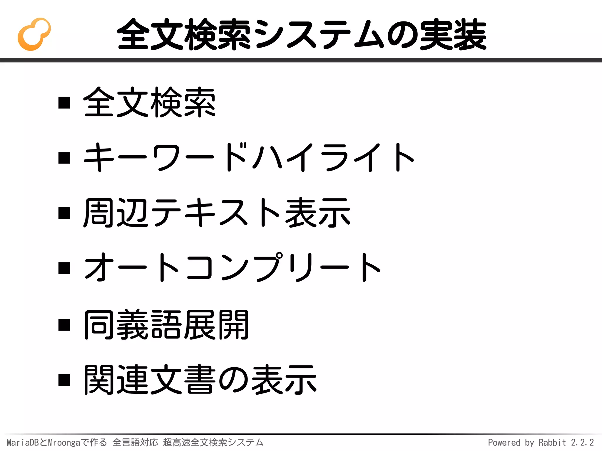 MariaDBとMroongaで作る 全言語対応 超高速全文検索システム Powered by Rabbit 2.2.2
全文検索システムの実装
全文検索
キーワードハイライト
周辺テキスト表示
オートコンプリート
同義語展開
関連文書の表示
 