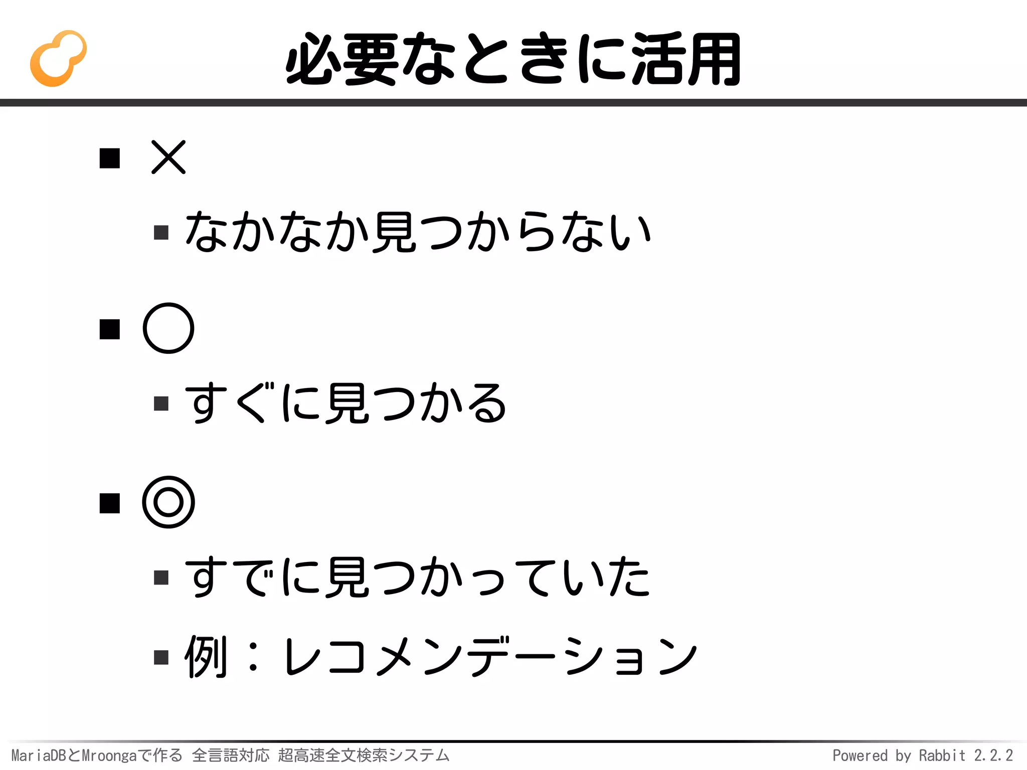 MariaDBとMroongaで作る 全言語対応 超高速全文検索システム Powered by Rabbit 2.2.2
必要なときに活用
×
なかなか見つからない
○
すぐに見つかる
◎
すでに見つかっていた
例：レコメンデーション
 