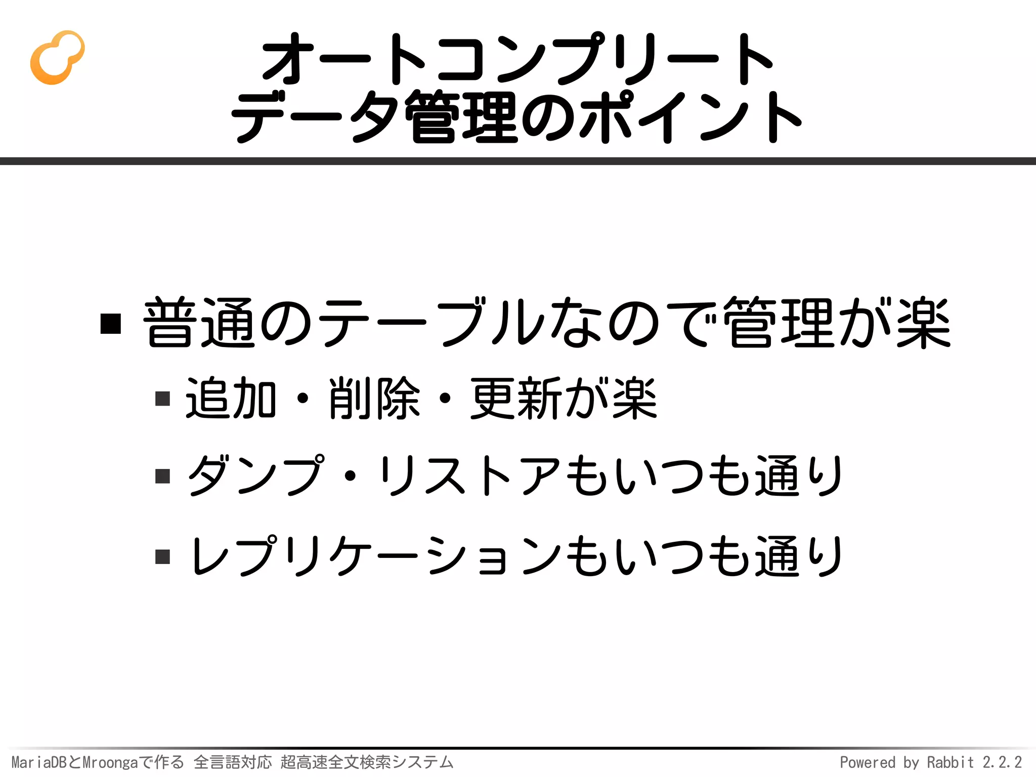 MariaDBとMroongaで作る 全言語対応 超高速全文検索システム Powered by Rabbit 2.2.2
オートコンプリート
データ管理のポイント
普通のテーブルなので管理が楽
追加・削除・更新が楽
ダンプ・リストアもいつも通り
レプリケーションもいつも通り
 