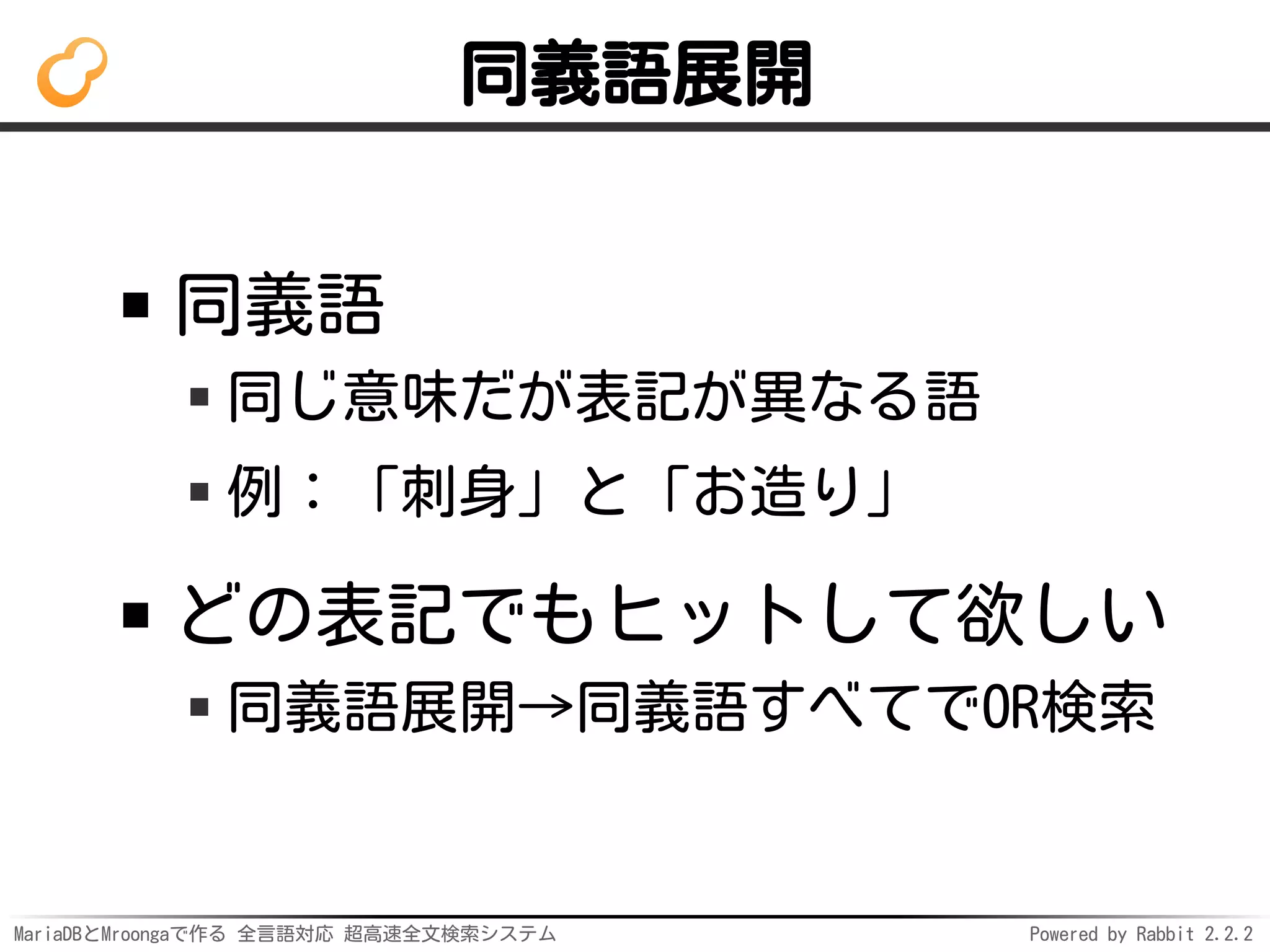 MariaDBとMroongaで作る 全言語対応 超高速全文検索システム Powered by Rabbit 2.2.2
同義語展開
同義語
同じ意味だが表記が異なる語
例：「刺身」と「お造り」
どの表記でもヒットして欲しい
同義語展開→同義語すべてでOR検索
 