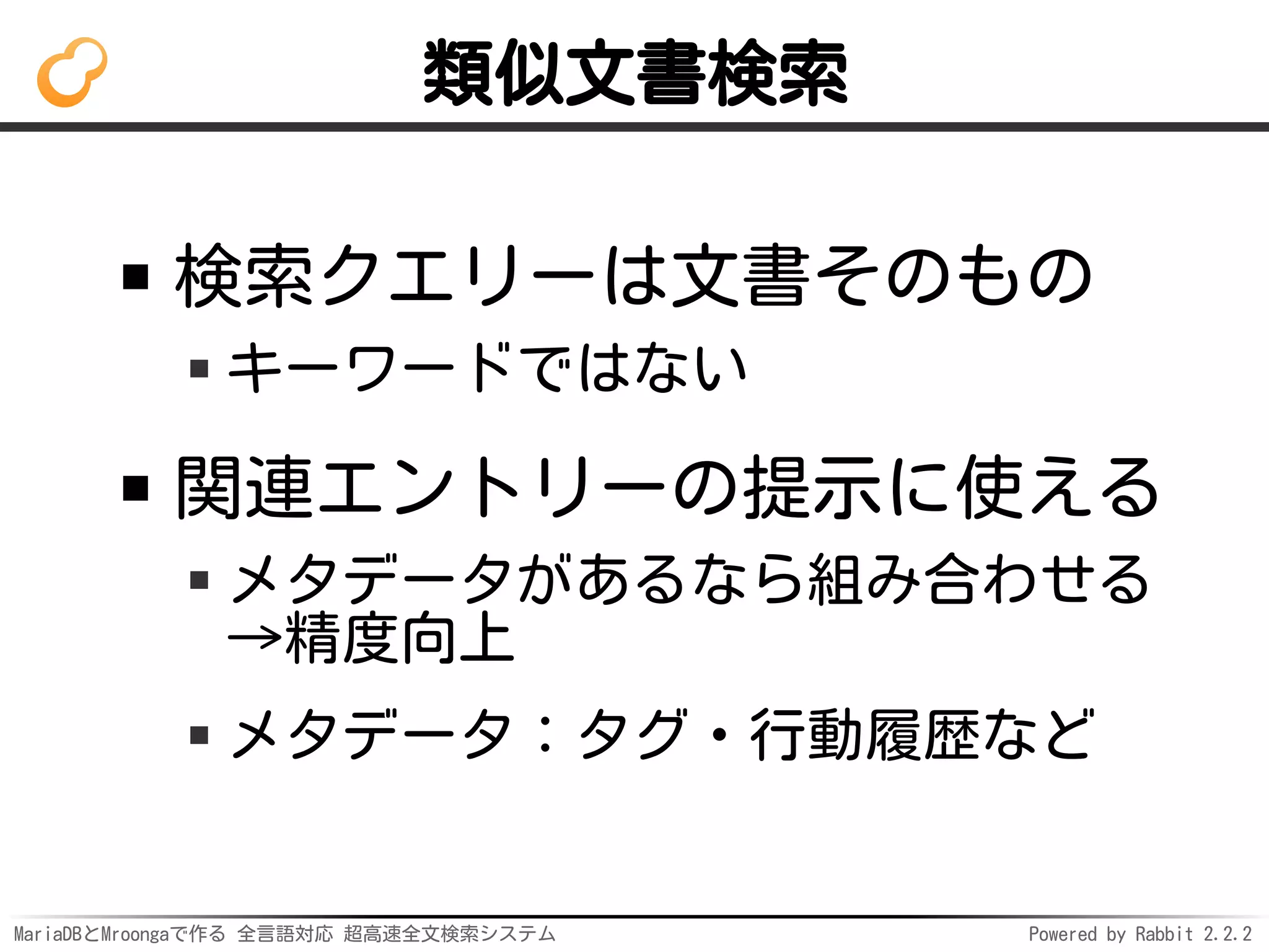 MariaDBとMroongaで作る 全言語対応 超高速全文検索システム Powered by Rabbit 2.2.2
類似文書検索
検索クエリーは文書そのもの
キーワードではない
関連エントリーの提示に使える
メタデータがあるなら組み合わせる
→精度向上
メタデータ：タグ・行動履歴など
 