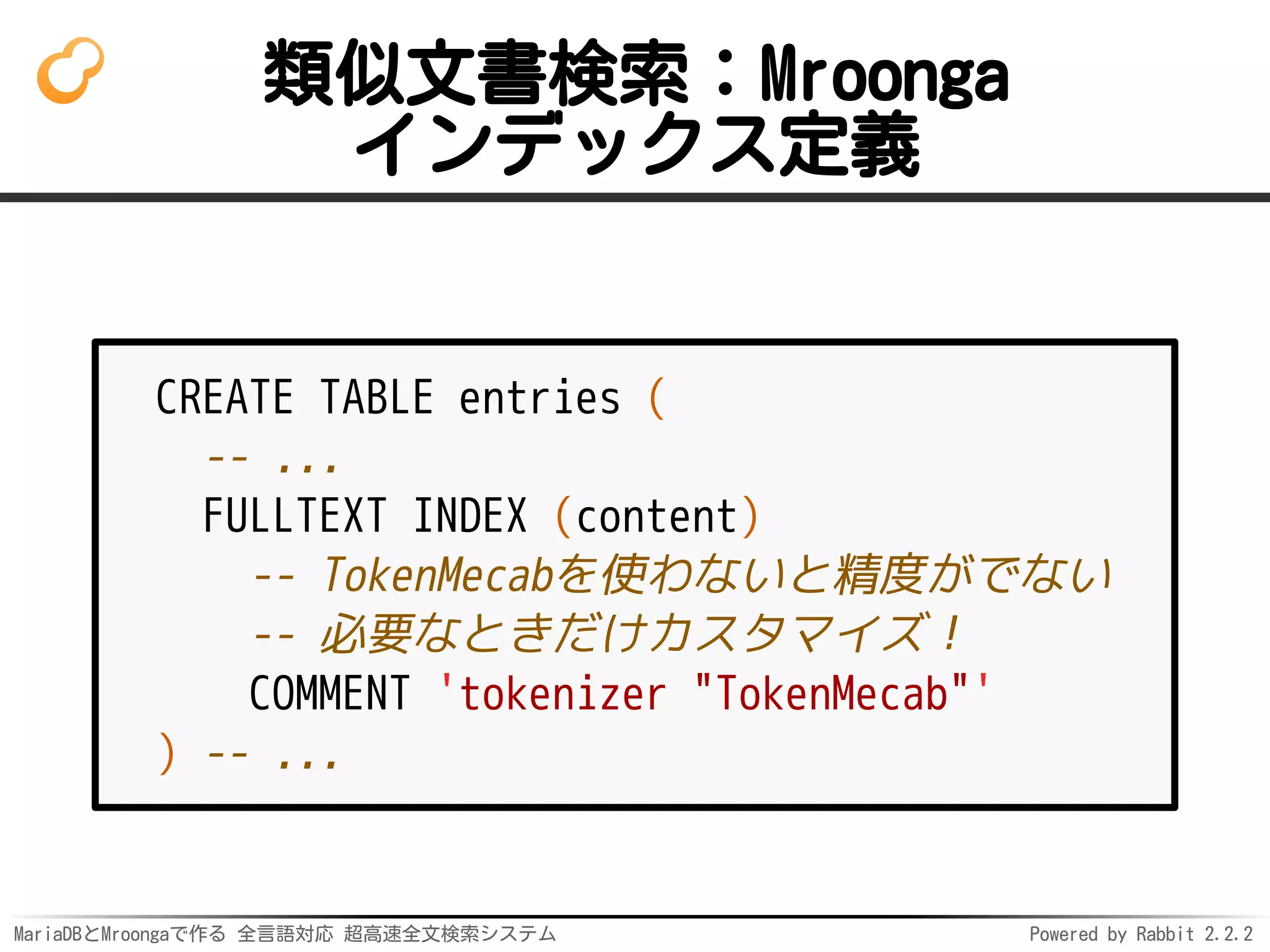 MariaDBとMroongaで作る 全言語対応 超高速全文検索システム Powered by Rabbit 2.2.2
類似文書検索：Mroonga
インデックス定義
CREATE TABLE entries (
-- ...
FULLTEXT INDEX (content)
-- TokenMecabを使わないと精度がでない
-- 必要なときだけカスタマイズ！
COMMENT 'tokenizer "TokenMecab"'
) -- ...
 