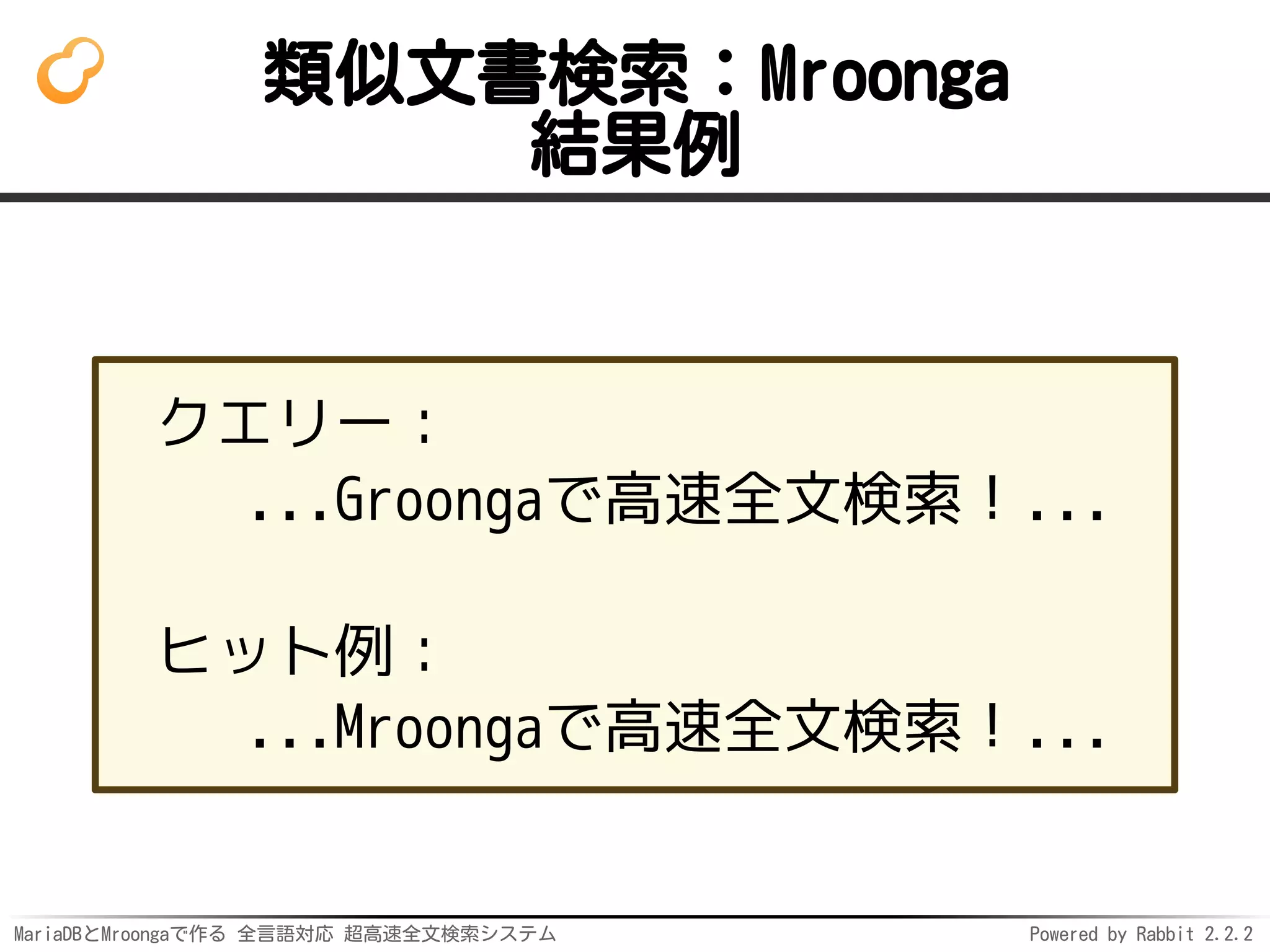MariaDBとMroongaで作る 全言語対応 超高速全文検索システム Powered by Rabbit 2.2.2
類似文書検索：Mroonga
結果例
クエリー：
...Groongaで高速全文検索！...
ヒット例：
...Mroongaで高速全文検索！...
 