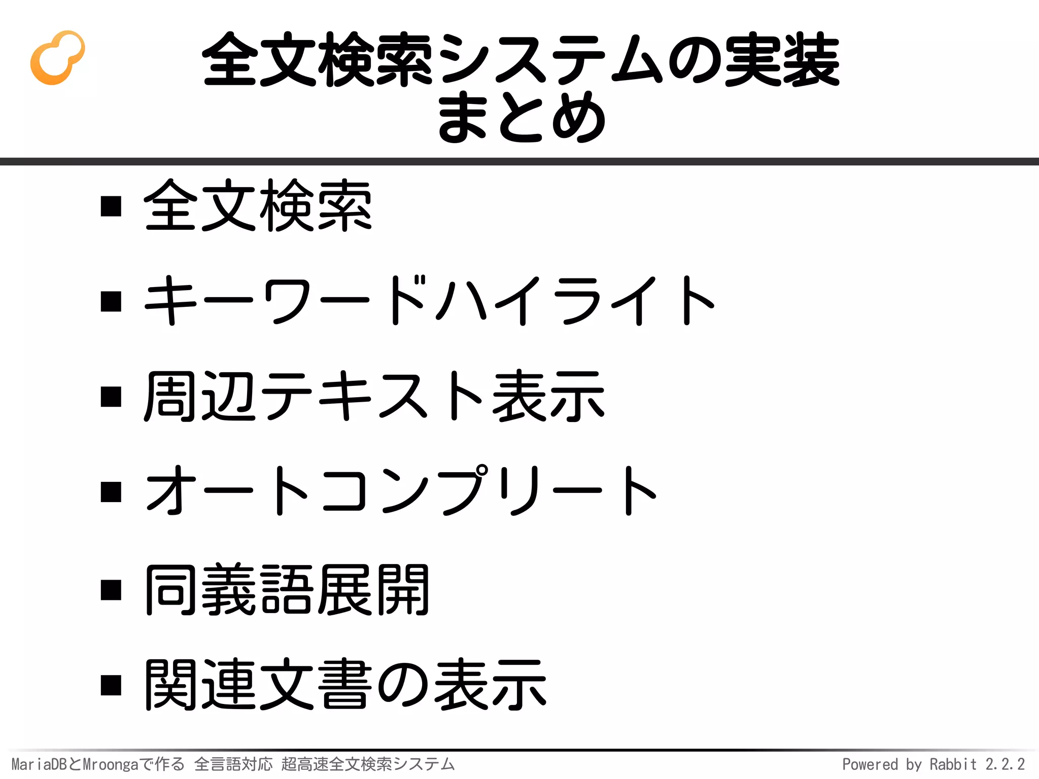 MariaDBとMroongaで作る 全言語対応 超高速全文検索システム Powered by Rabbit 2.2.2
全文検索システムの実装
まとめ
全文検索
キーワードハイライト
周辺テキスト表示
オートコンプリート
同義語展開
関連文書の表示
 