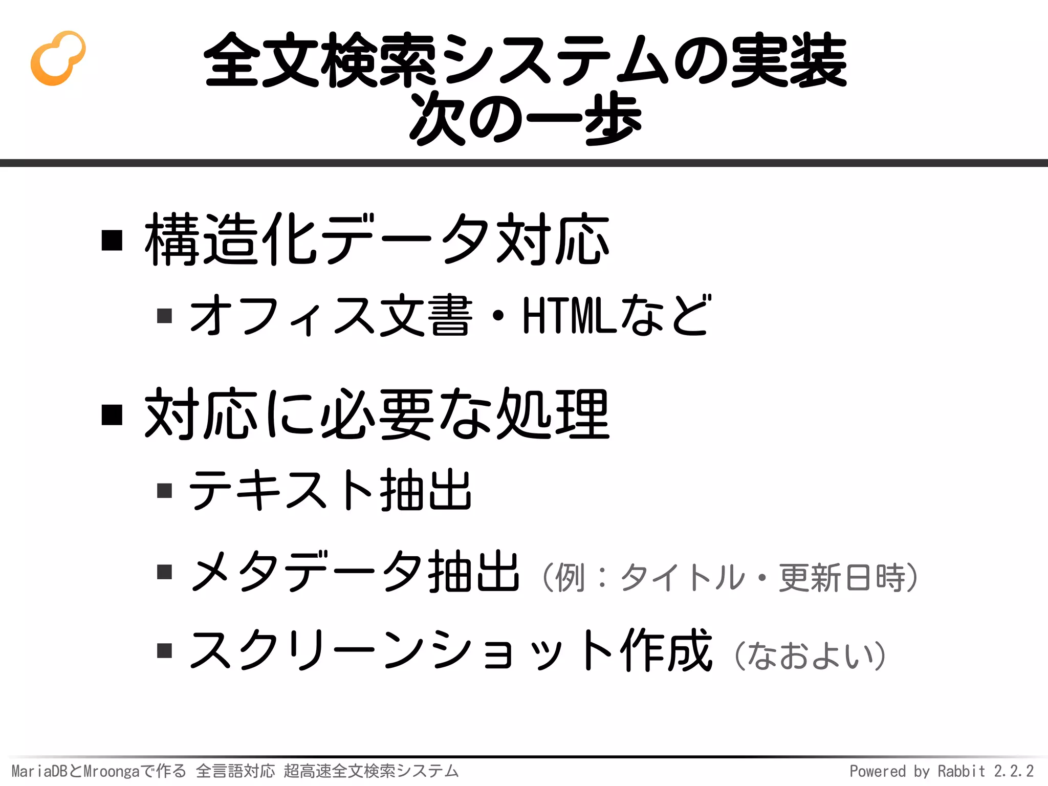 MariaDBとMroongaで作る 全言語対応 超高速全文検索システム Powered by Rabbit 2.2.2
全文検索システムの実装
次の一歩
構造化データ対応
オフィス文書・HTMLなど
対応に必要な処理
テキスト抽出
メタデータ抽出（例：タイトル・更新日時）
スクリーンショット作成（なおよい）
 