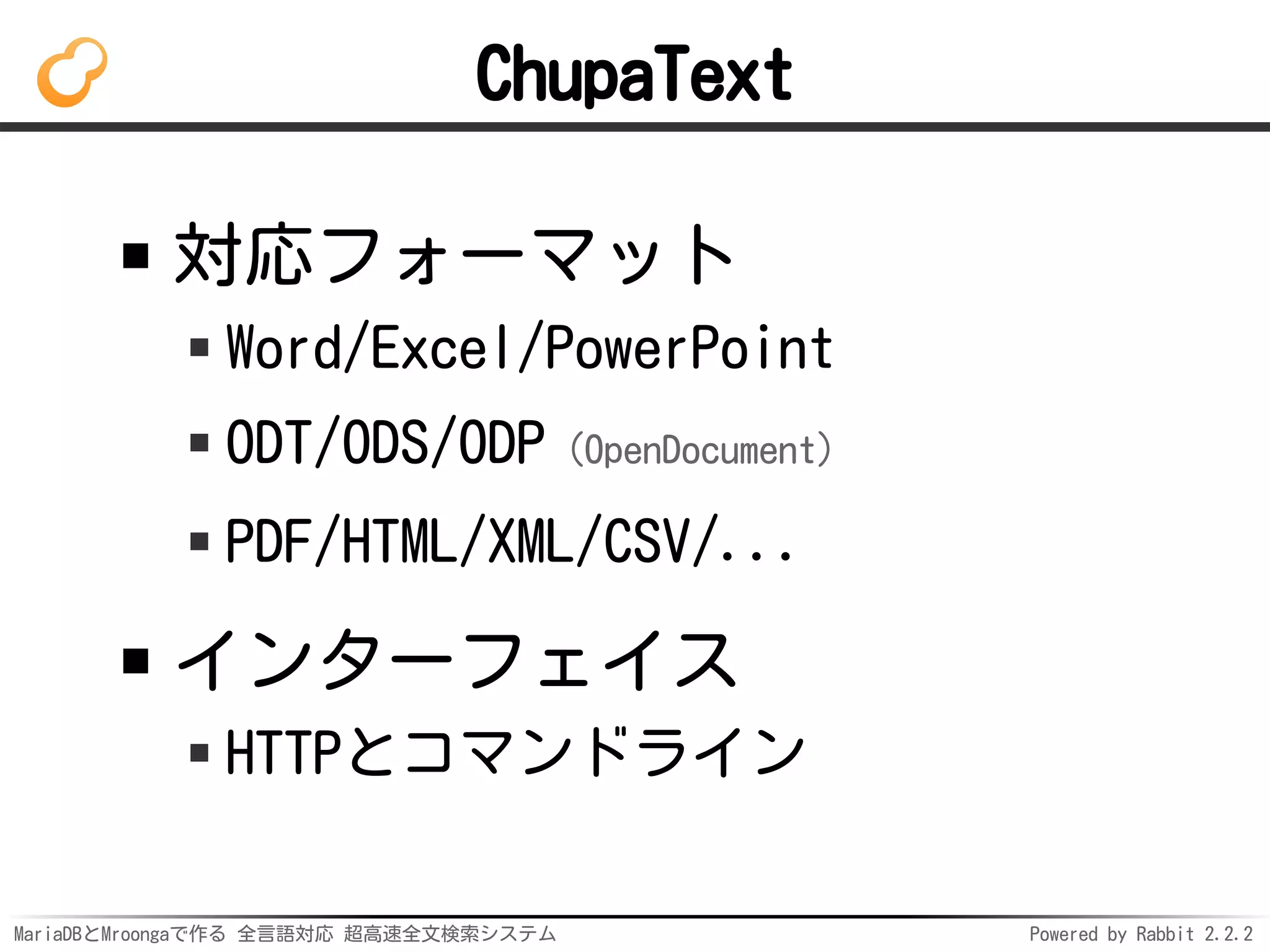 MariaDBとMroongaで作る 全言語対応 超高速全文検索システム Powered by Rabbit 2.2.2
ChupaText
対応フォーマット
Word/Excel/PowerPoint
ODT/ODS/ODP（OpenDocument）
PDF/HTML/XML/CSV/...
インターフェイス
HTTPとコマンドライン
 