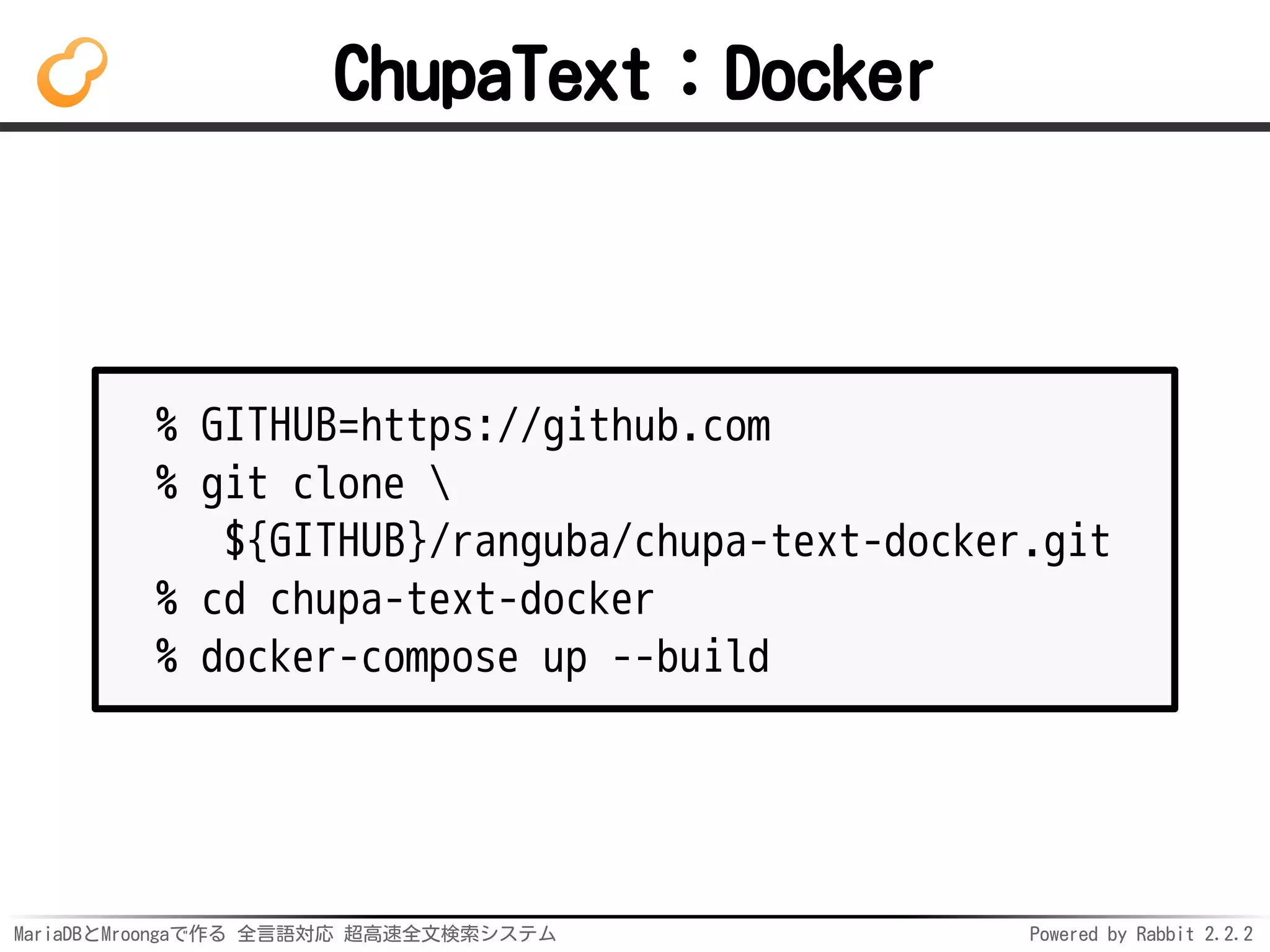 MariaDBとMroongaで作る 全言語対応 超高速全文検索システム Powered by Rabbit 2.2.2
ChupaText：Docker
% GITHUB=https://github.com
% git clone 
${GITHUB}/ranguba/chupa-text-docker.git
% cd chupa-text-docker
% docker-compose up --build
 