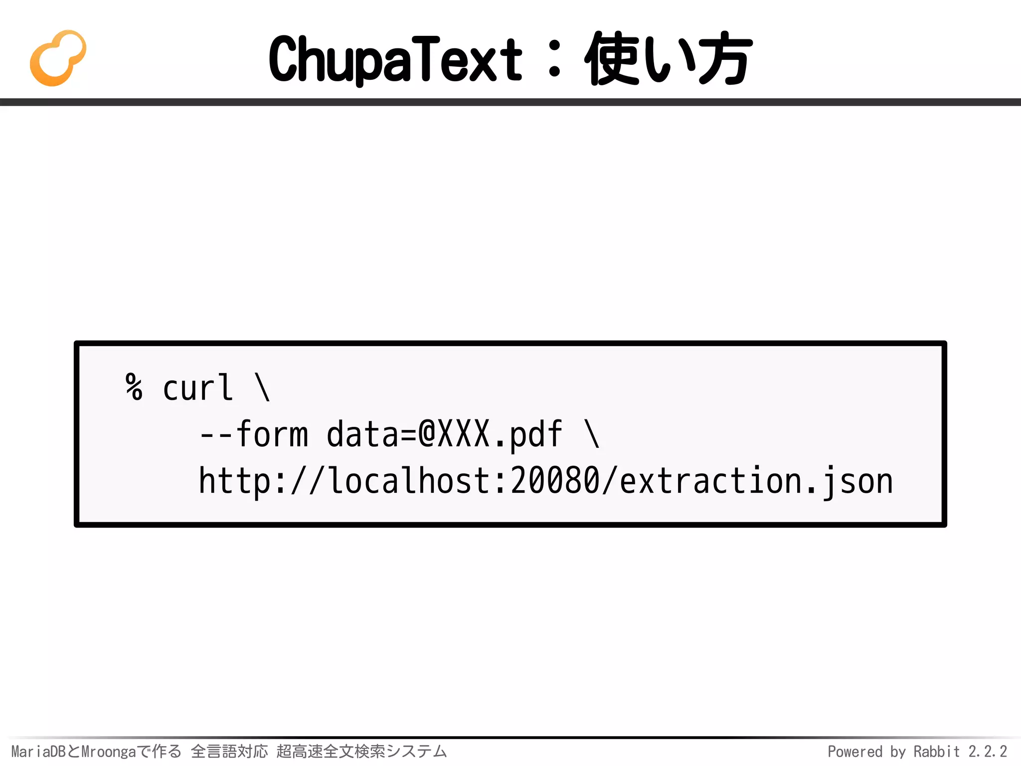 MariaDBとMroongaで作る 全言語対応 超高速全文検索システム Powered by Rabbit 2.2.2
ChupaText：使い方
% curl 
--form data=@XXX.pdf 
http://localhost:20080/extraction.json
 
